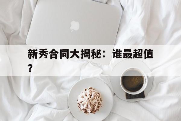 九游体育网址-新秀合同大揭秘：谁最超值？