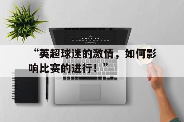 九游体育app-关于“英超球迷的激情，如何影响比赛的进行！”的信息