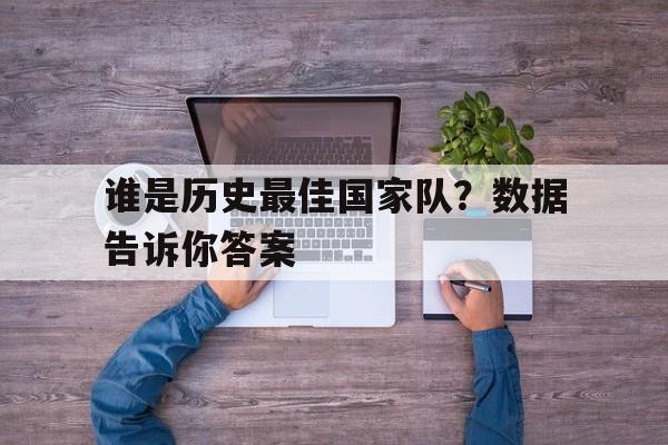 九游体育登录-谁是历史最佳国家队？数据告诉你答案