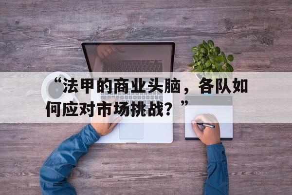 关于“法甲的商业头脑，各队如何应对市场挑战？”的信息